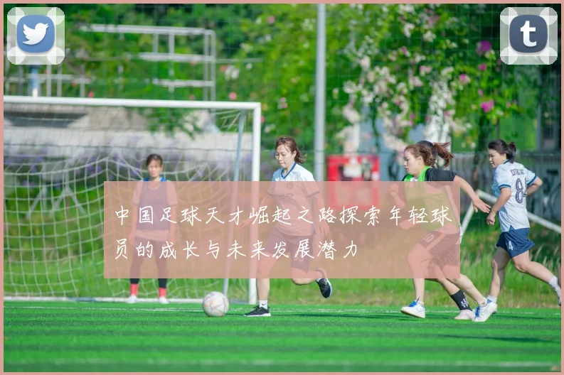 中国足球天才崛起之路探索年轻球员的成长与未来发展潜力