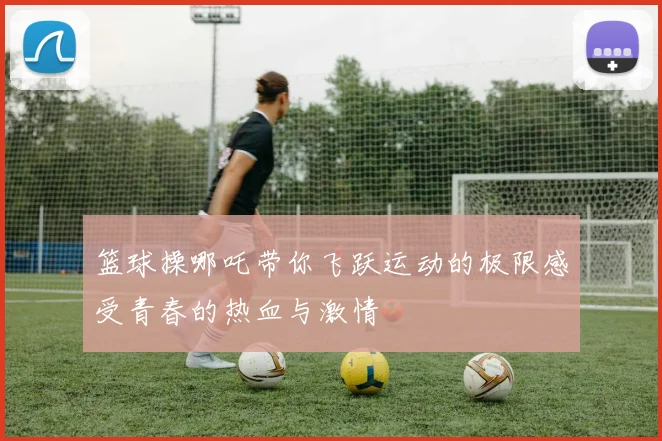 篮球操哪吒带你飞跃运动的极限感受青春的热血与激情