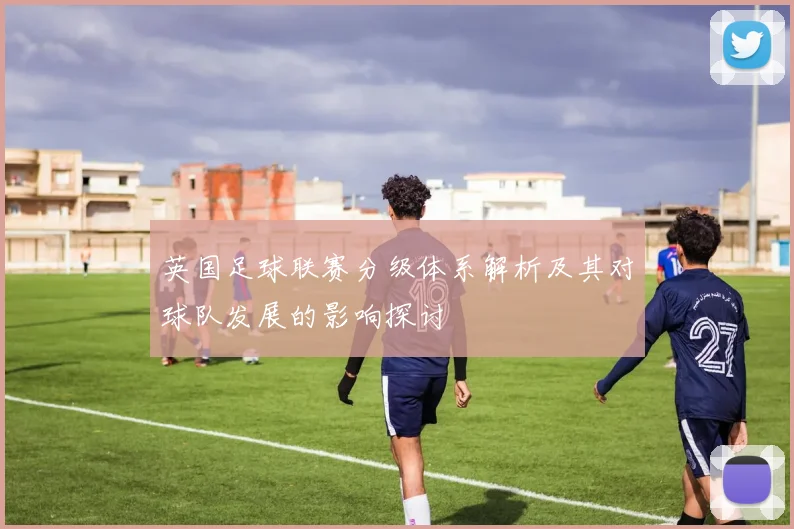 英国足球联赛分级体系解析及其对球队发展的影响探讨