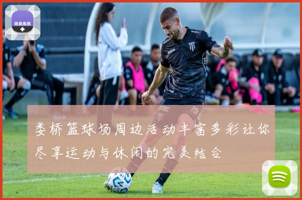 娄桥篮球场周边活动丰富多彩让你尽享运动与休闲的完美结合