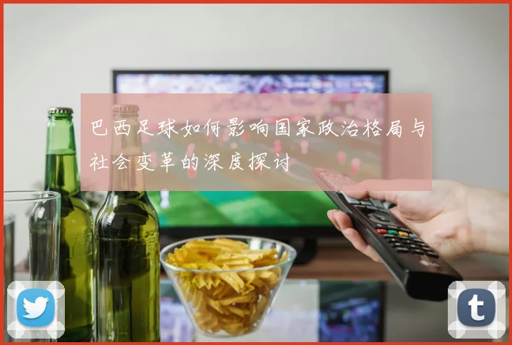 巴西足球如何影响国家政治格局与社会变革的深度探讨