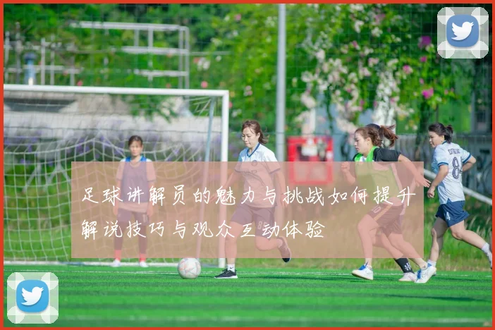 足球讲解员的魅力与挑战如何提升解说技巧与观众互动体验