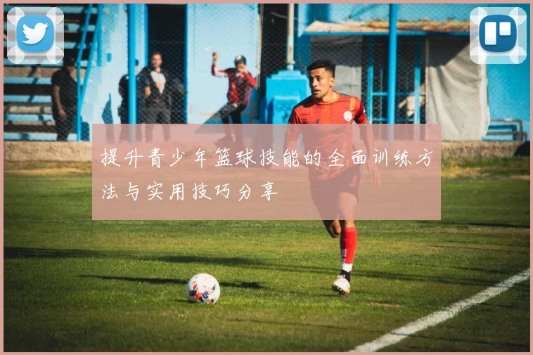提升青少年篮球技能的全面训练方法与实用技巧分享