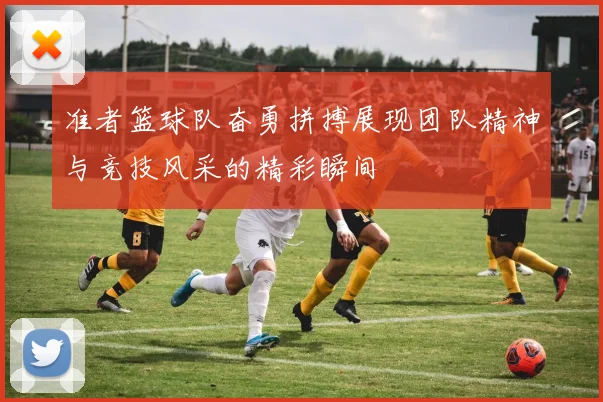 准者篮球队奋勇拼搏展现团队精神与竞技风采的精彩瞬间