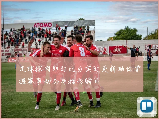 足球探网即时比分实时更新助你掌握赛事动态与精彩瞬间