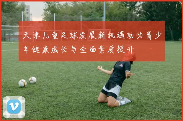天津儿童足球发展新机遇助力青少年健康成长与全面素质提升