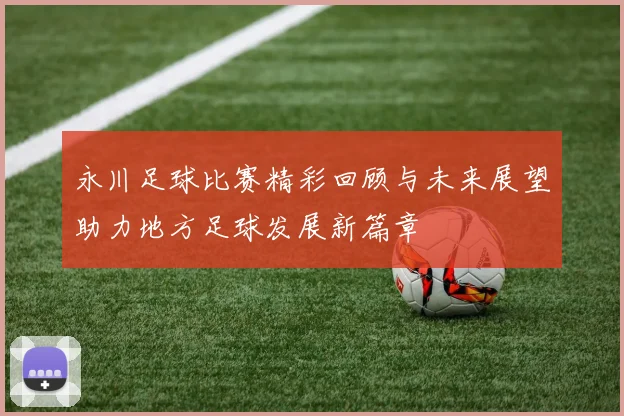 永川足球比赛精彩回顾与未来展望助力地方足球发展新篇章