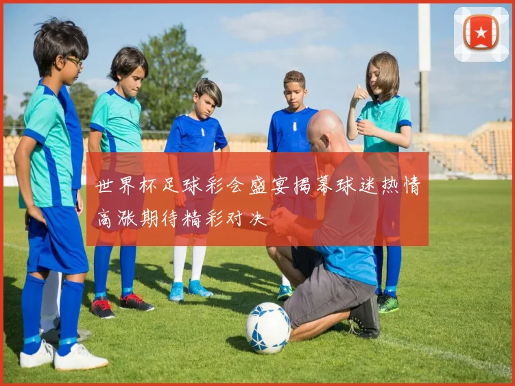 世界杯足球彩会盛宴揭幕球迷热情高涨期待精彩对决