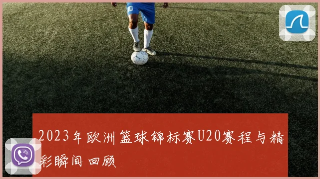 2023年欧洲篮球锦标赛U20赛程与精彩瞬间回顾
