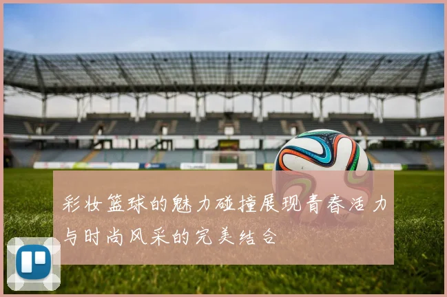 彩妆篮球的魅力碰撞展现青春活力与时尚风采的完美结合