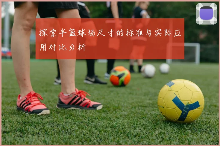 探索半篮球场尺寸的标准与实际应用对比分析