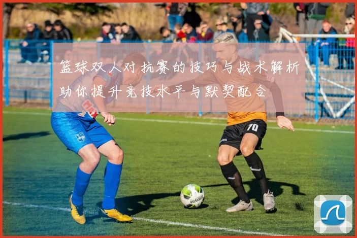 篮球双人对抗赛的技巧与战术解析助你提升竞技水平与默契配合