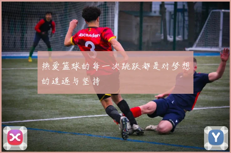 热爱篮球的每一次跳跃都是对梦想的追逐与坚持