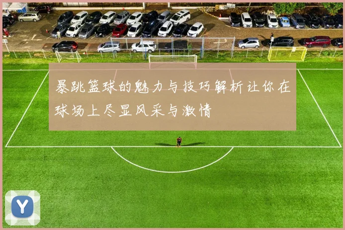 暴跳篮球的魅力与技巧解析让你在球场上尽显风采与激情