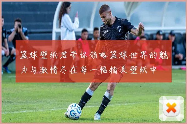 篮球壁纸君带你领略篮球世界的魅力与激情尽在每一幅精美壁纸中