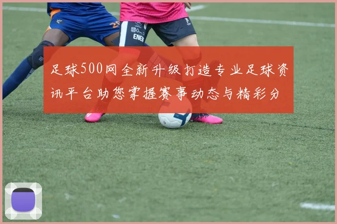 足球500网全新升级打造专业足球资讯平台助您掌握赛事动态与精彩分析